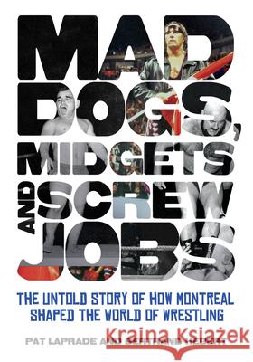 Mad Dogs, Midgets and Screw Jobs: The Untold Story of How Montreal Shaped the World of Wrestling Patric Laprade 9781770410947 0