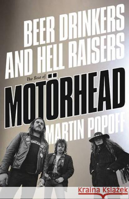 Beer Drinkers and Hell Raisers: The Rise of Motorhead Martin Popoff 9781770413474 ECW Press,Canada