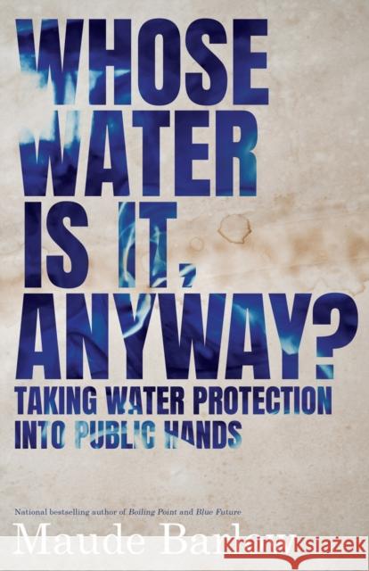 Whose Water Is It, Anyway?: Taking Water Protection Into Public Hands Maude Barlow 9781770414303