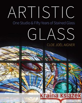 Artistic Glass: One Studio and Fifty Years of Stained Glass Cloe Joel Aigner 9781770415164 ECW Press