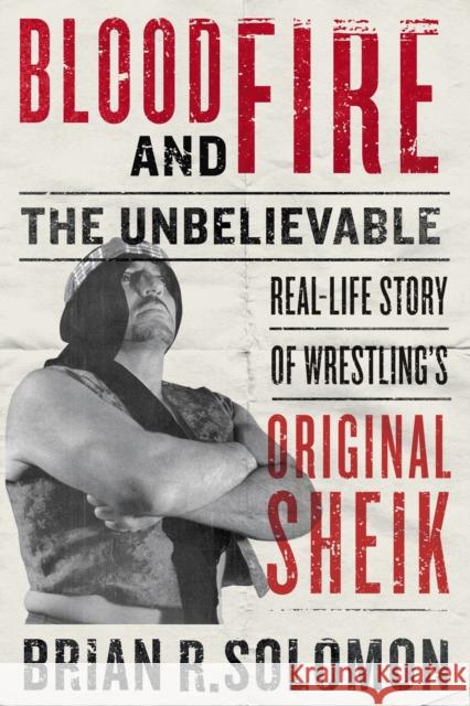Blood and Fire: The Unbelievable Real-Life Story of Wrestling's Original Sheik Brian R. Solomon 9781770415805
