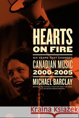 Hearts on Fire: Six Years That Changed Canadian Music 2000-2005 Michael Barclay 9781770415874 ECW Press