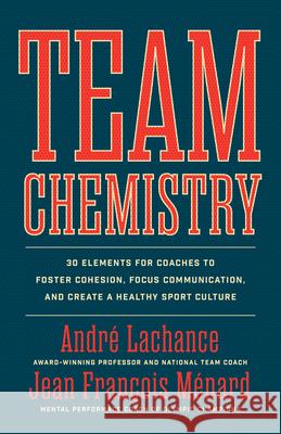 Team Chemistry: 30 Elements for Coaches to Foster Cohesion, Strengthen Communication Skills, and Create a Healthy Sport Culture LaChance, André 9781770416406