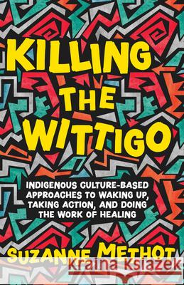 Killing the Wittigo: Indigenous Culture-Based Approaches to Waking Up, Taking Action, and Doing the Work of Healing Suzanne Methot 9781770417243 ECW Press