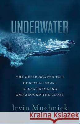 Underwater: The Greed-Soaked Tale of Sexual Abuse in USA Swimming and Around the Globe Irvin Muchnick 9781770417755