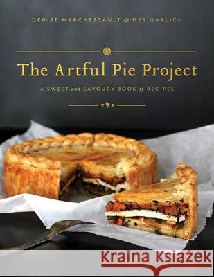 The Artful Pie Project: A Sweet and Savoury Book of Recipes Denise Marchessault Deb Garlick 9781770503601 Whitecap Books