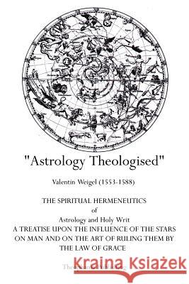 Astrology Theologised: The Spiritual Hermeneutics of Astrology and Holy Writ Valentin Weigel 9781770831704 Theophania Publishing