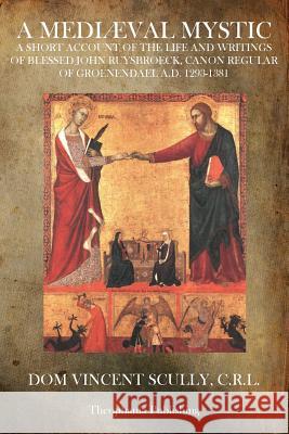 A Mediæval Mystic: A Short Account of the Life and Writings of Blessed John Ruysbroeck, Canon Regular of Groenendael A.D. 1293-1381 Scully C. R. L., Vincent 9781770832589 Theophania Publishing