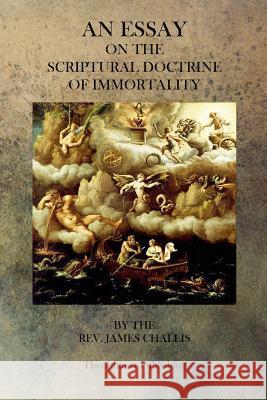 An Essay On The Scriptural Doctrine of Immortality Challis, James 9781770833098 Theophania Publishing