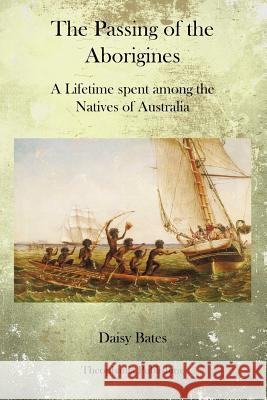 The Passing of the Aborigines: A Lifetime spent among the Natives of Australia Bates, Daisy 9781770833449 Theophania Publishing