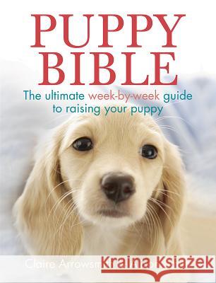 The Puppy Bible: The ultimate week-by-week guide to raising your puppy Alison Smith, Claire Arrowsmith 9781770851931 Firefly Books Ltd