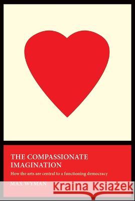 The Compassionate Imagination: How the Arts Are Central to a Functioning Democracy Max Wyman 9781770866997 Cormorant Books