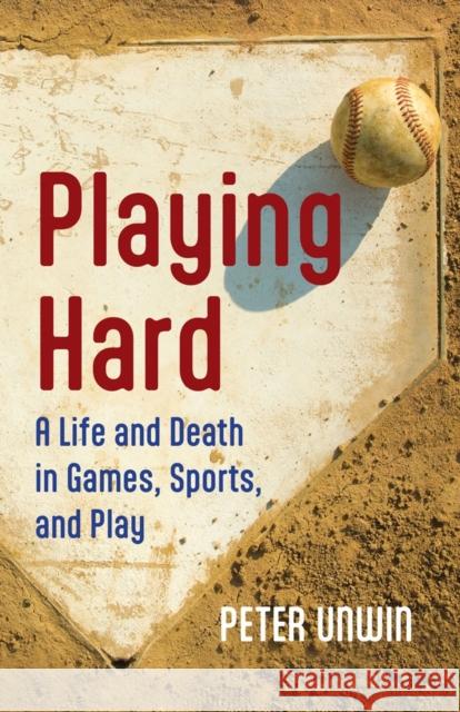 Playing Hard: A Life and Death in Games, Sports, and Play Peter Unwin 9781770867772 Cormorant Books