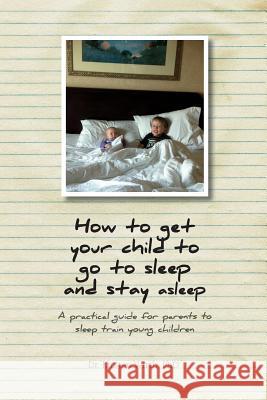 How to get your child to go to sleep and stay asleep: A practical guide for parents to sleep train young children Wirth, Kirsten 9781770975491 FriesenPress