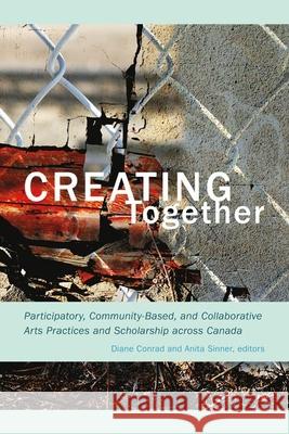 Creating Together: Participatory, Community-Based, and Collaborative Arts Practices and Scholarship Across Canada Diane Conrad Anita Sinner 9781771120234