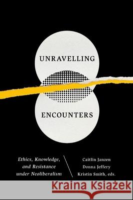Unravelling Encounters: Ethics, Knowledge, and Resistance Under Neoliberalism Janzen, Caitlin 9781771121255 Wilfrid Laurier University Press