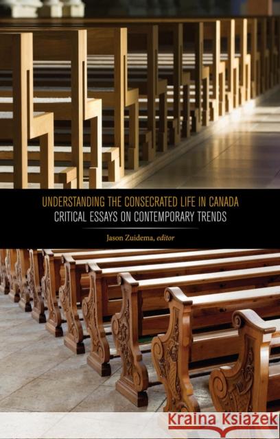 Understanding the Consecrated Life in Canada: Critical Essays on Contemporary Trends Jason Zuidema 9781771121378 Wilfrid Laurier University Press