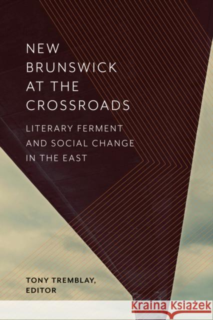 New Brunswick at the Crossroads: Literary Ferment and Social Change in the East Tony Tremblay 9781771122078