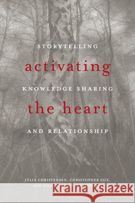 Activating the Heart: Storytelling, Knowledge Sharing, and Relationship Julia Christensen Christopher Cox Lisa Szabo-Jones 9781771122191 Wilfrid Laurier University Press