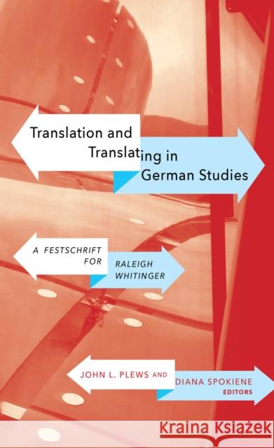 Translation and Translating in German Studies: A Festschrift for Raleigh Whitinger John L. Plews Diana Spokiene 9781771122283