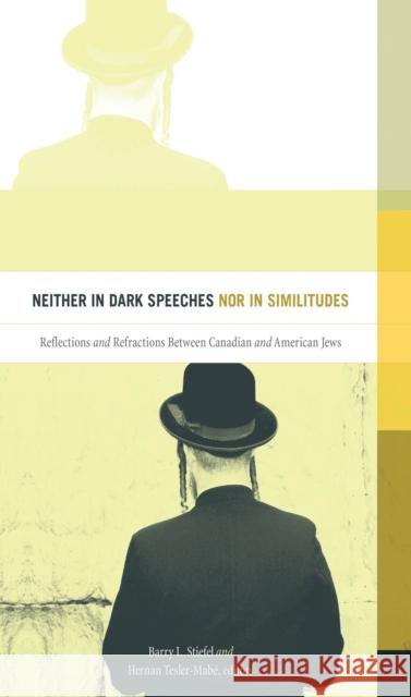 Neither in Dark Speeches Nor in Similitudes: Reflections and Refractions Between Canadian and American Jews Barry L. Stiefel Hernan Tesler-Mabe 9781771122313 Wilfrid Laurier University Press