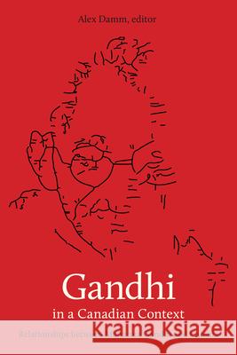Gandhi in a Canadian Context: Relationships Between Mahatma Gandhi and Canada Alex Damm 9781771122351 Wilfrid Laurier University Press