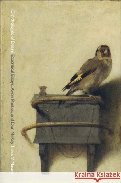 Ornithologies of Desire: Ecocritical Essays, Avian Poetics, and Don McKay Travis V. Mason 9781771123488