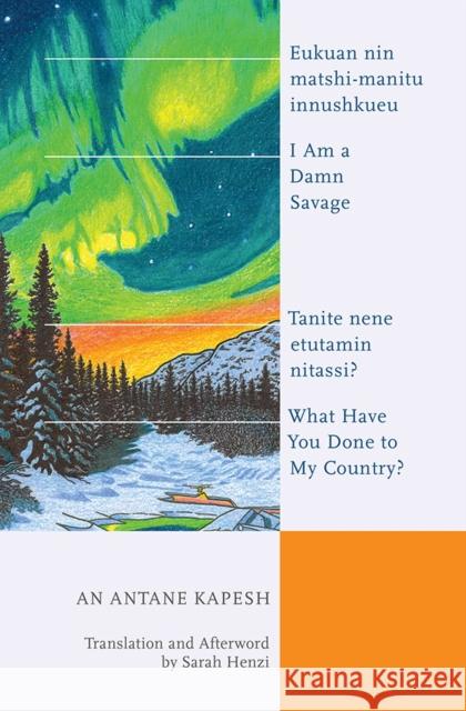 I Am a Damn Savage; What Have You Done to My Country?: Eukuan Nin Matshi-Manitu Innushkueu; Tanite Nene Etutamin Nitassi? An Antan Sarah Henzi 9781771124089 Wilfrid Laurier University Press