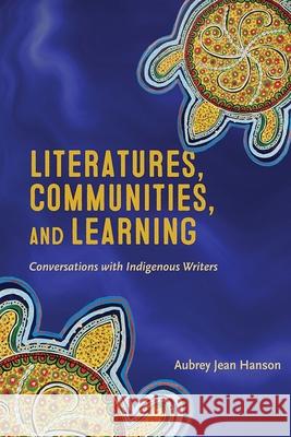 Literatures, Communities, and Learning: Conversations with Indigenous Writers Aubrey Jean Hanson 9781771124508 Wilfrid Laurier University Press