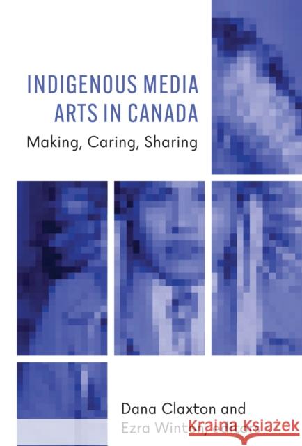 Indigenous Media Arts in Canada: Making, Caring, Sharing  9781771125413 Wilfrid Laurier University Press