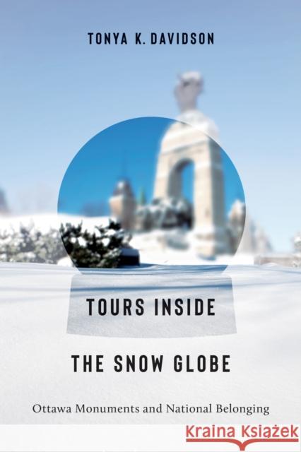 Tours Inside the Snow Globe: Ottawa Monuments and National Belonging Tonya K. Davidson 9781771126021 Wilfrid Laurier University Press