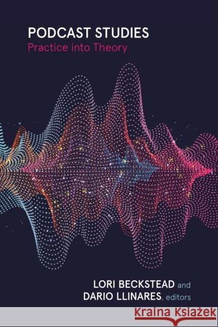 Podcast Studies: Practice Into Theory Lori Beckstead Dario Llinares 9781771126762 Wilfrid Laurier University Press