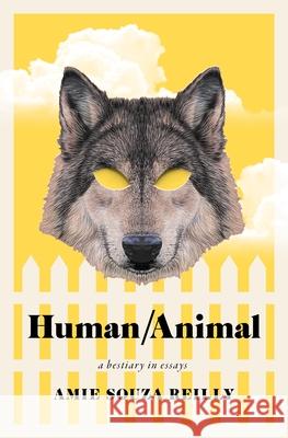 Human/Animal: A Bestiary in Essays Amie Souza Reilly 9781771126809 Wilfrid Laurier University Press