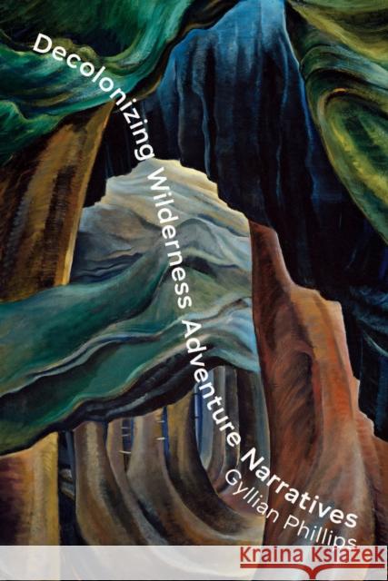 Decolonizing Wilderness Adventure Narratives Gyllian Phillips 9781771127073