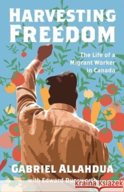 Harvesting Freedom: The Life of a Migrant Worker in Canada Edward Dunsworth 9781771136181 Between the Lines