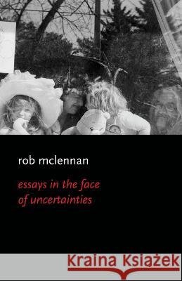 Essays in the Face of Uncertainies Rob McLennan 9781771262835