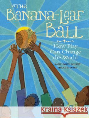 The Banana-Leaf Ball: How Play Can Change the World Milway, Katie Smith 9781771383318 Kids Can Press