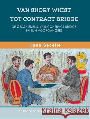 Van Short Whist Tot Contract Bridge: De geschiedenis van Contract Bridge en zijn voorgangers Hans Secelle 9781771402156 Master Point Press