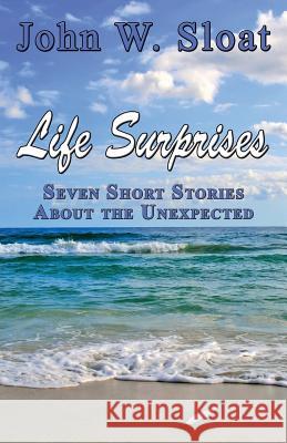 Life Surprises: Seven Short Stories about the Unexpected Sloat, John W. 9781771430142 CCB Publishing