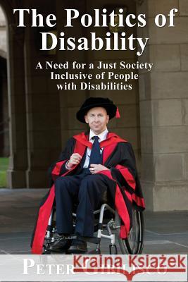 The Politics of Disability: A Need for a Just Society Inclusive of People with Disabilities Peter Gibilisco Frank Stilwell 9781771431552