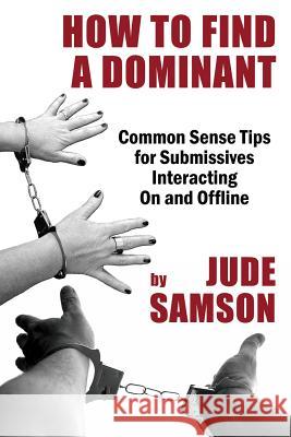 How to Find A Dominant: Common Sense Tips for Submissives Interacting On and Offline Jude Samson 9781771433952 Moons Grove Press