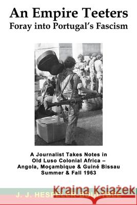 An Empire Teeters - Foray into Portugal's Fascism: A Journalist Takes Notes in Old Luso Colonial Africa - Angola, Mocambique & Guine Bissau Summer & Fall 1963 J J Hespeler-Boultbee 9781771434140 CCB Publishing