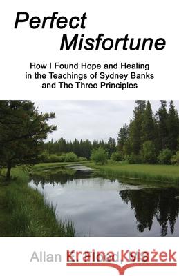 Perfect Misfortune: How I Found Hope and Healing in the Teachings of Sydney Banks and The Three Principles Allan E. Flood Jack Pransky 9781771434164