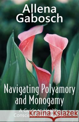 Navigating Polyamory and Monogamy: A Guide to Healthy Conscious Relationships Allena Gabosch 9781771434621 CCB Publishing