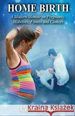 Home Birth: A Modern Memoir on Pregnancy, Midwives, Fitness and Choices Cera Gagnon, Rachel Sutton 9781771434836