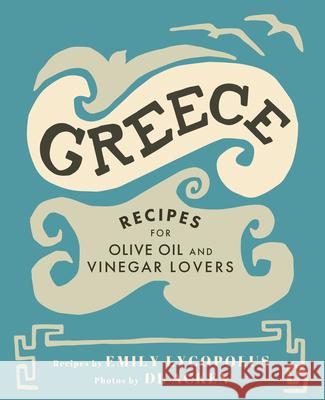 Greece: Recipes for Olive Oil and Vinegar Lovers Emily Lycopolus DL Acken 9781771512343