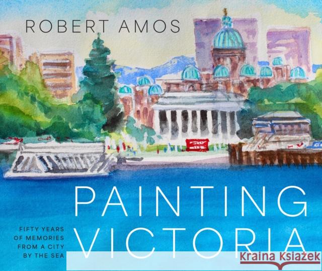 Painting Victoria: Scenes and Memories from the Studio of Robert Amos Robert Amos 9781771514873