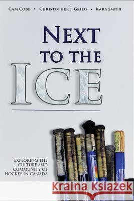Next to the Ice: Exploring the Culture and Community of Hockey in Canada Cam Cobb, Christopher Greig, Kara Smith 9781771611862