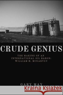 Crude Genius: The Making of an International Oil Baron William H. McGarvey May, Gary 9781771616409