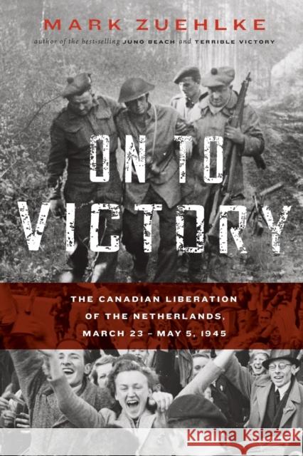 On to Victory: The Canadian Liberation of the Netherlands, March 23-May 5, 1945 Mark Zuehlke 9781771622653